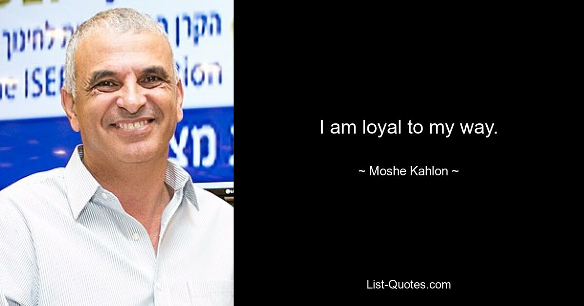 I am loyal to my way. — © Moshe Kahlon