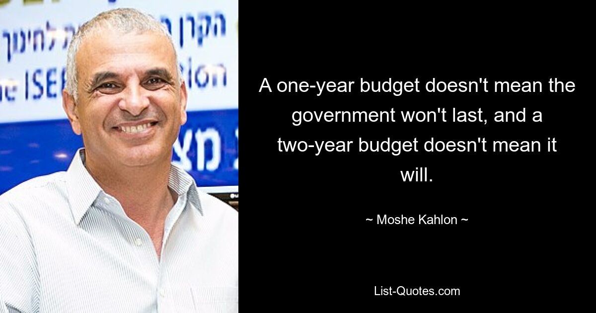 A one-year budget doesn't mean the government won't last, and a two-year budget doesn't mean it will. — © Moshe Kahlon