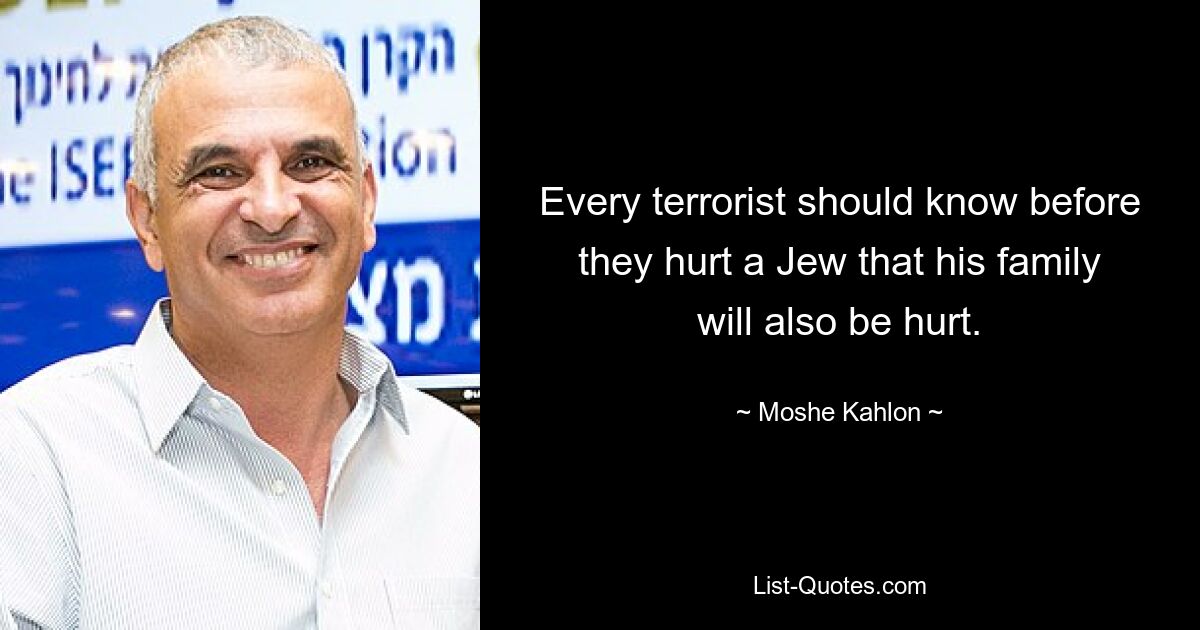 Every terrorist should know before they hurt a Jew that his family will also be hurt. — © Moshe Kahlon