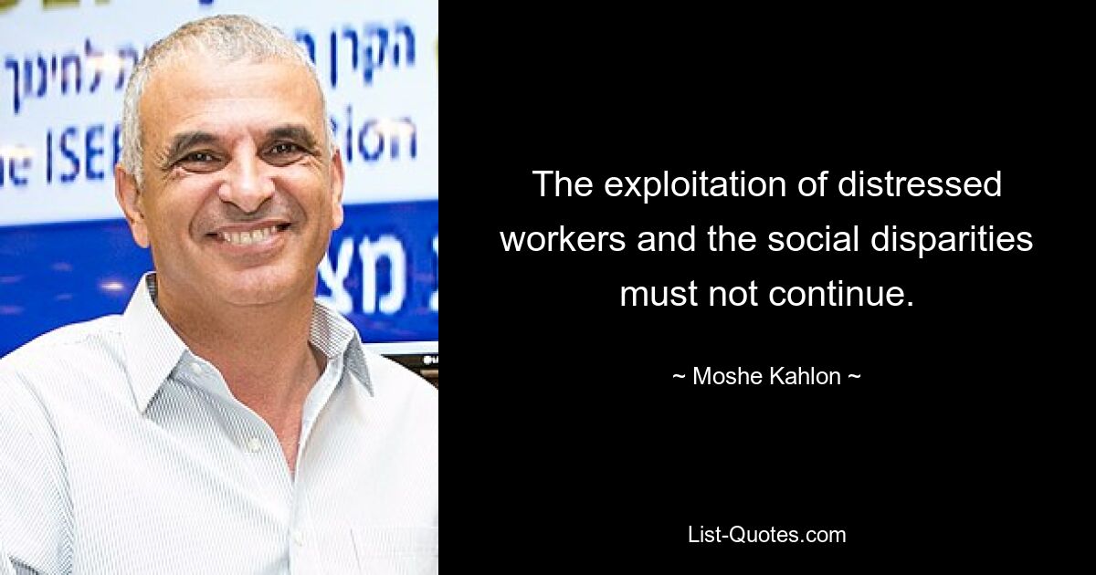 The exploitation of distressed workers and the social disparities must not continue. — © Moshe Kahlon