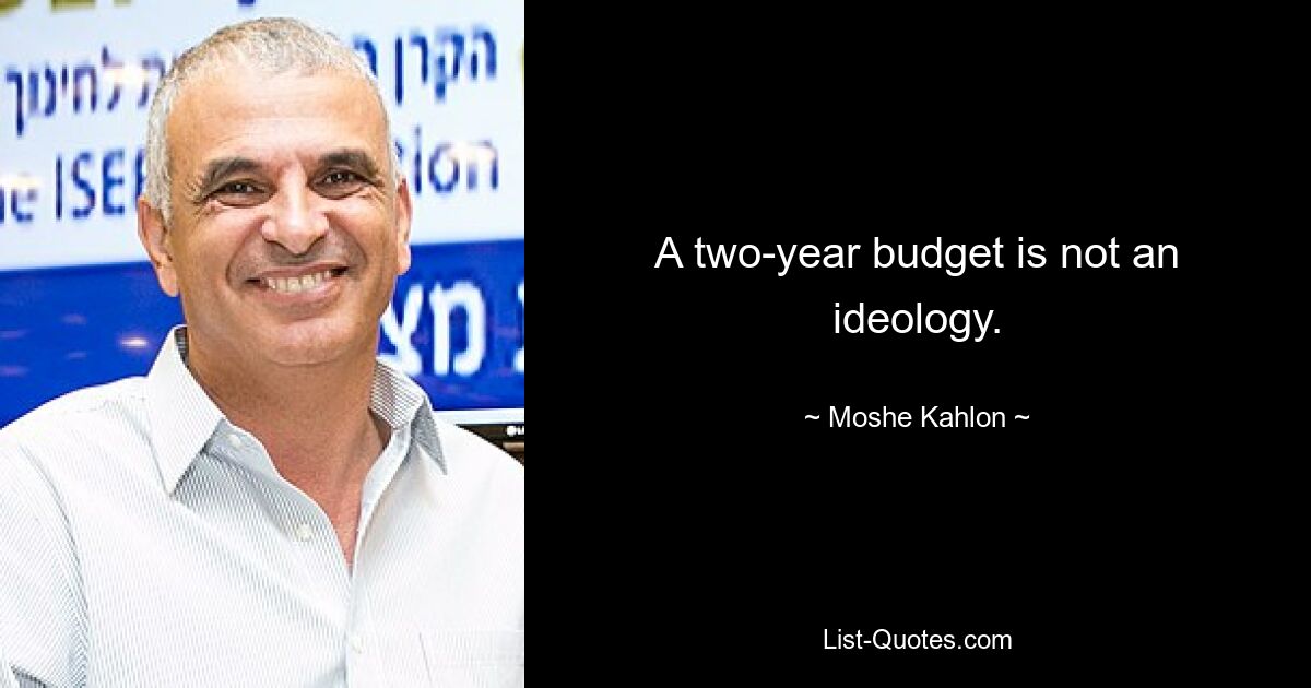 A two-year budget is not an ideology. — © Moshe Kahlon