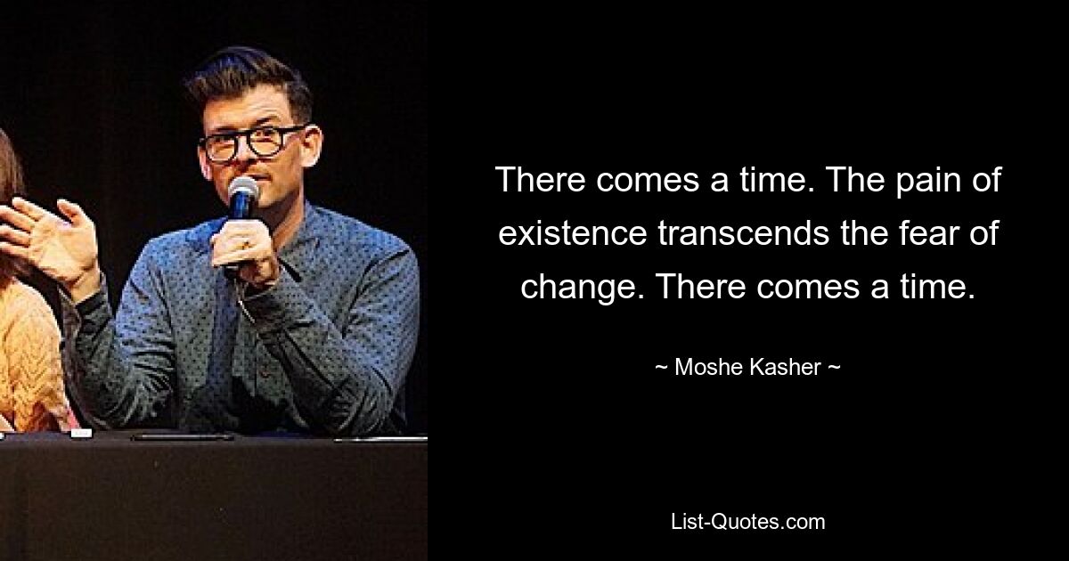 There comes a time. The pain of existence transcends the fear of change. There comes a time. — © Moshe Kasher