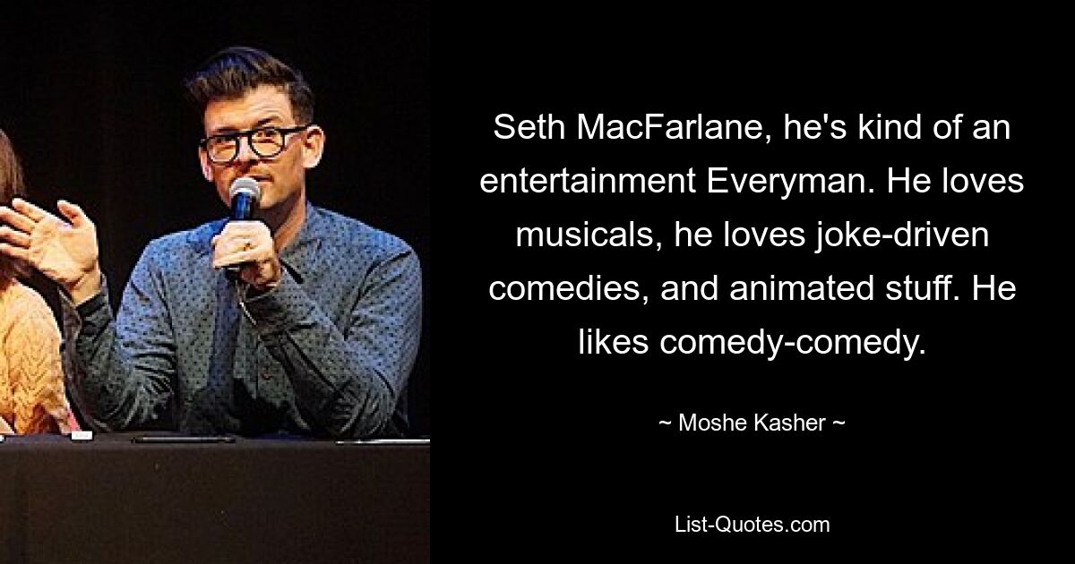 Seth MacFarlane, he's kind of an entertainment Everyman. He loves musicals, he loves joke-driven comedies, and animated stuff. He likes comedy-comedy. — © Moshe Kasher