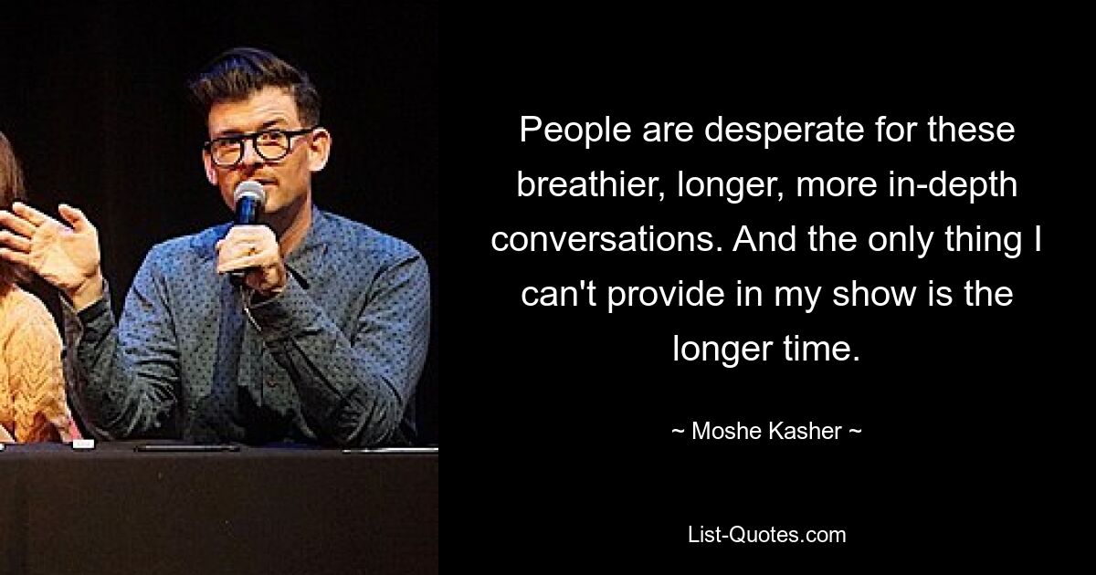 People are desperate for these breathier, longer, more in-depth conversations. And the only thing I can't provide in my show is the longer time. — © Moshe Kasher