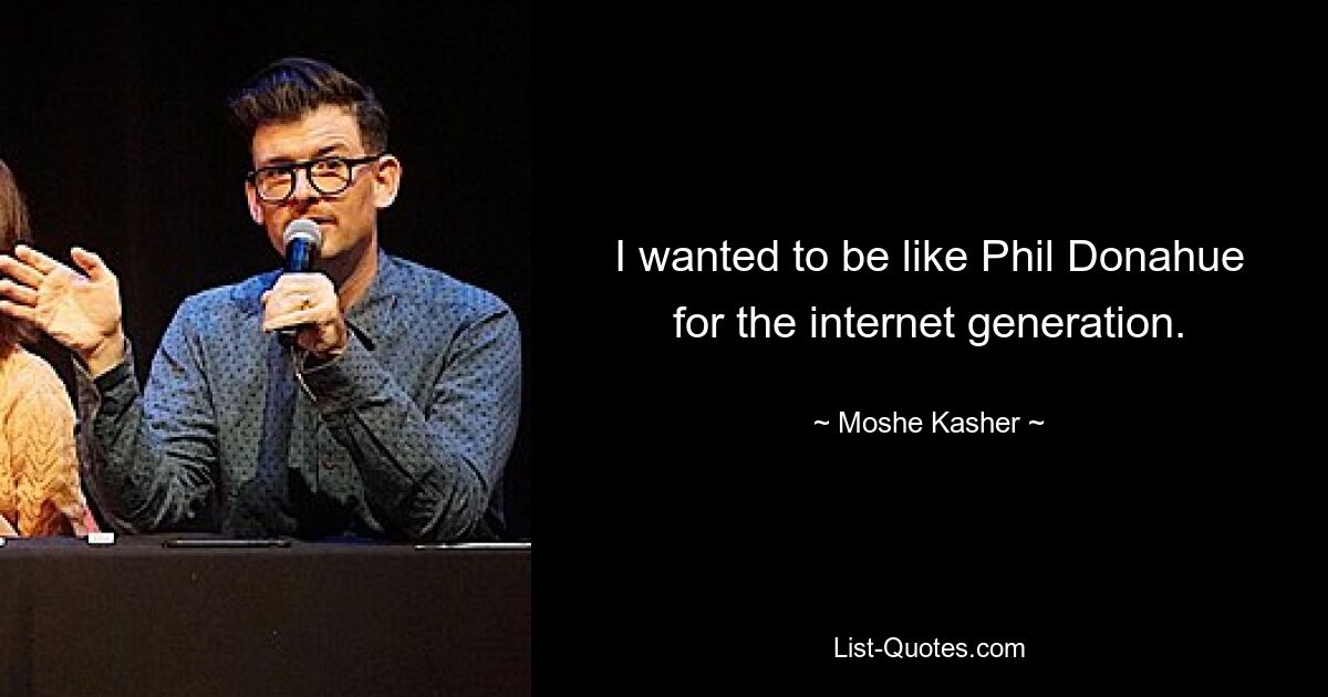 I wanted to be like Phil Donahue for the internet generation. — © Moshe Kasher