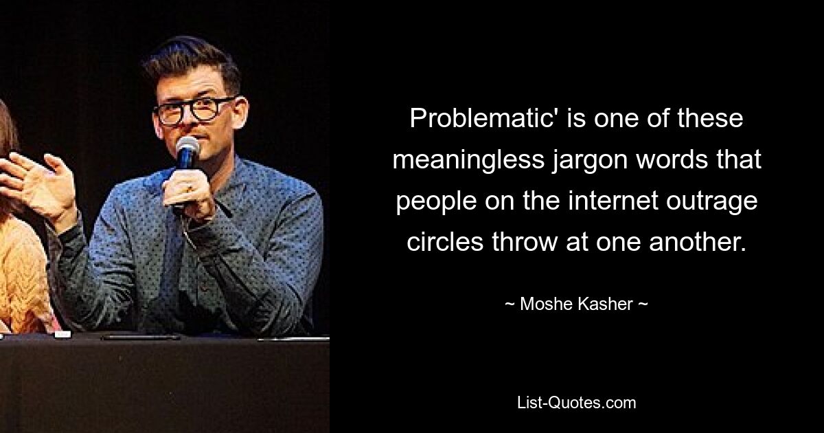 Problematic' is one of these meaningless jargon words that people on the internet outrage circles throw at one another. — © Moshe Kasher