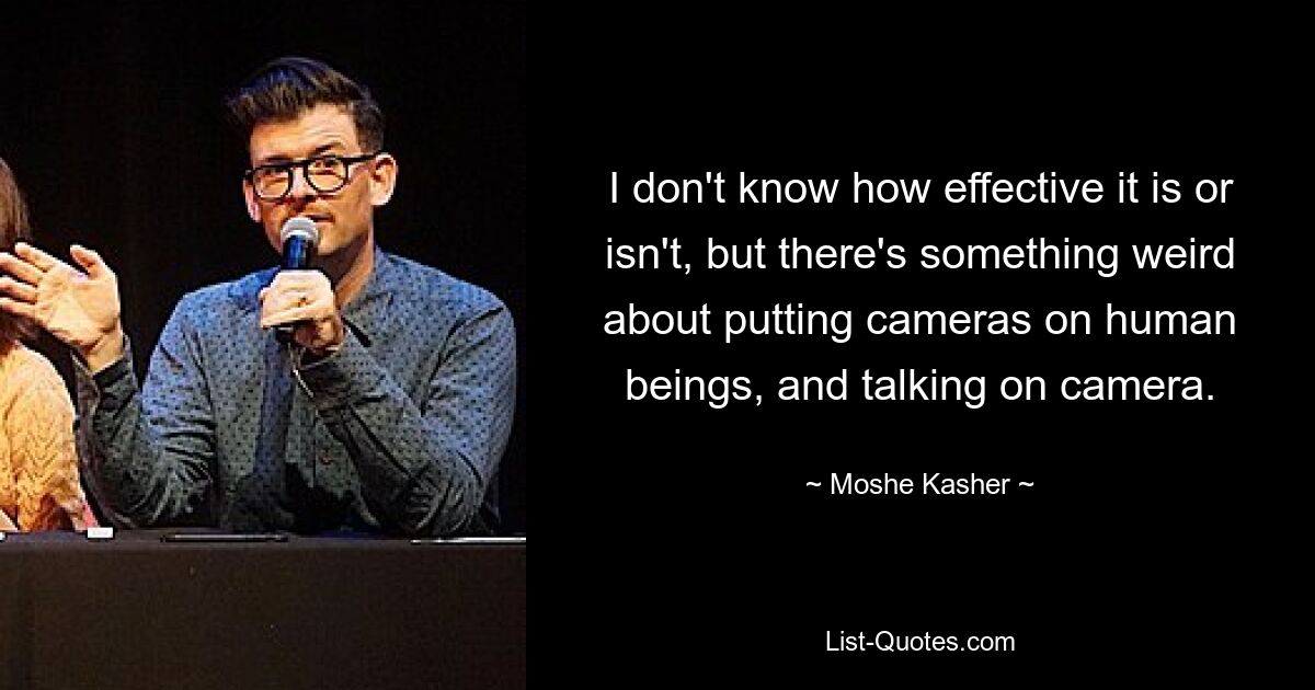 I don't know how effective it is or isn't, but there's something weird about putting cameras on human beings, and talking on camera. — © Moshe Kasher