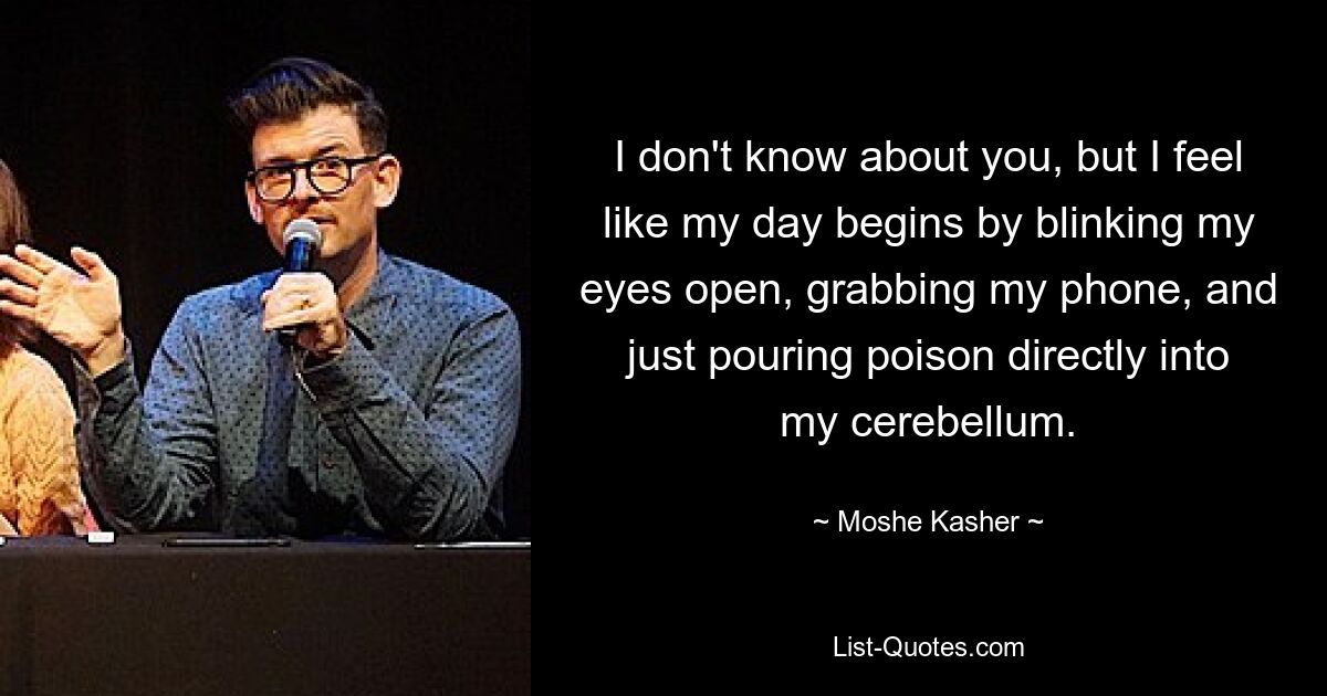 I don't know about you, but I feel like my day begins by blinking my eyes open, grabbing my phone, and just pouring poison directly into my cerebellum. — © Moshe Kasher