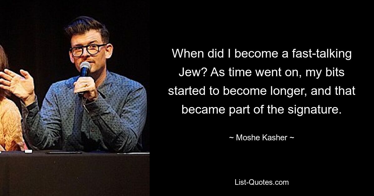 When did I become a fast-talking Jew? As time went on, my bits started to become longer, and that became part of the signature. — © Moshe Kasher