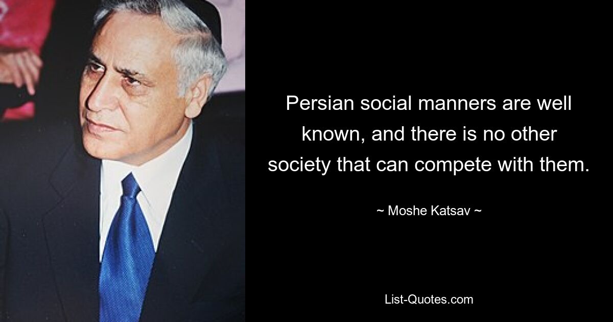 Persian social manners are well known, and there is no other society that can compete with them. — © Moshe Katsav