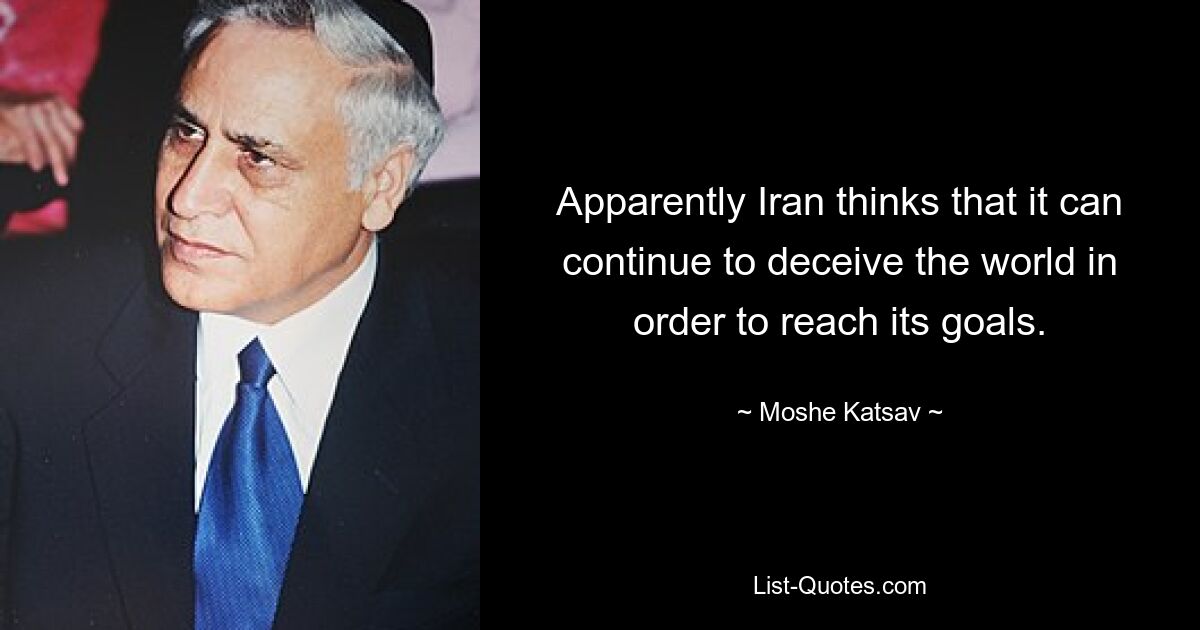 Apparently Iran thinks that it can continue to deceive the world in order to reach its goals. — © Moshe Katsav