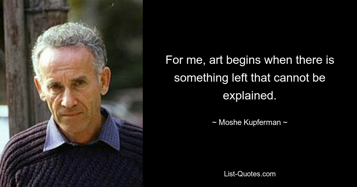 For me, art begins when there is something left that cannot be explained. — © Moshe Kupferman