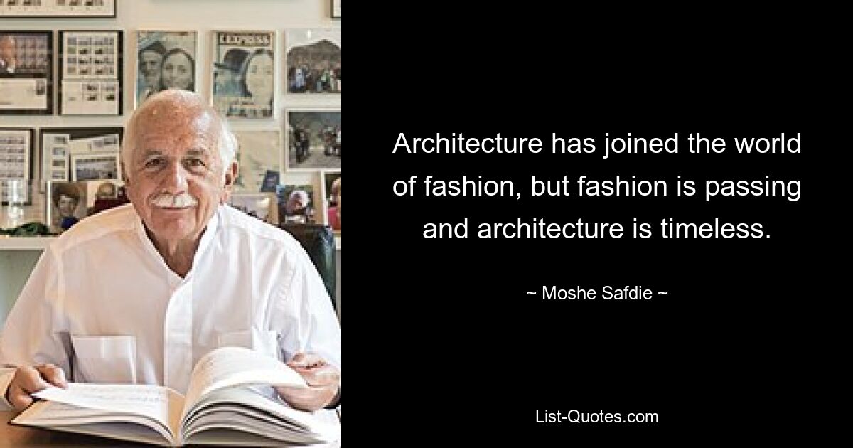 Architecture has joined the world of fashion, but fashion is passing and architecture is timeless. — © Moshe Safdie