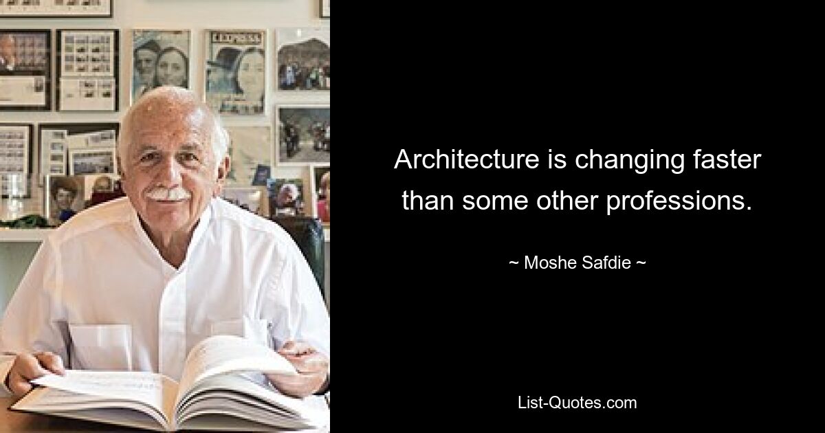 Architecture is changing faster than some other professions. — © Moshe Safdie