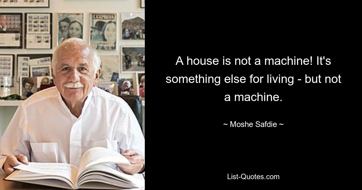 A house is not a machine! It's something else for living - but not a machine. — © Moshe Safdie