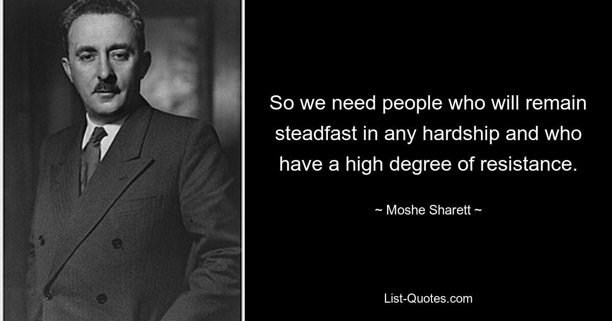 So we need people who will remain steadfast in any hardship and who have a high degree of resistance. — © Moshe Sharett