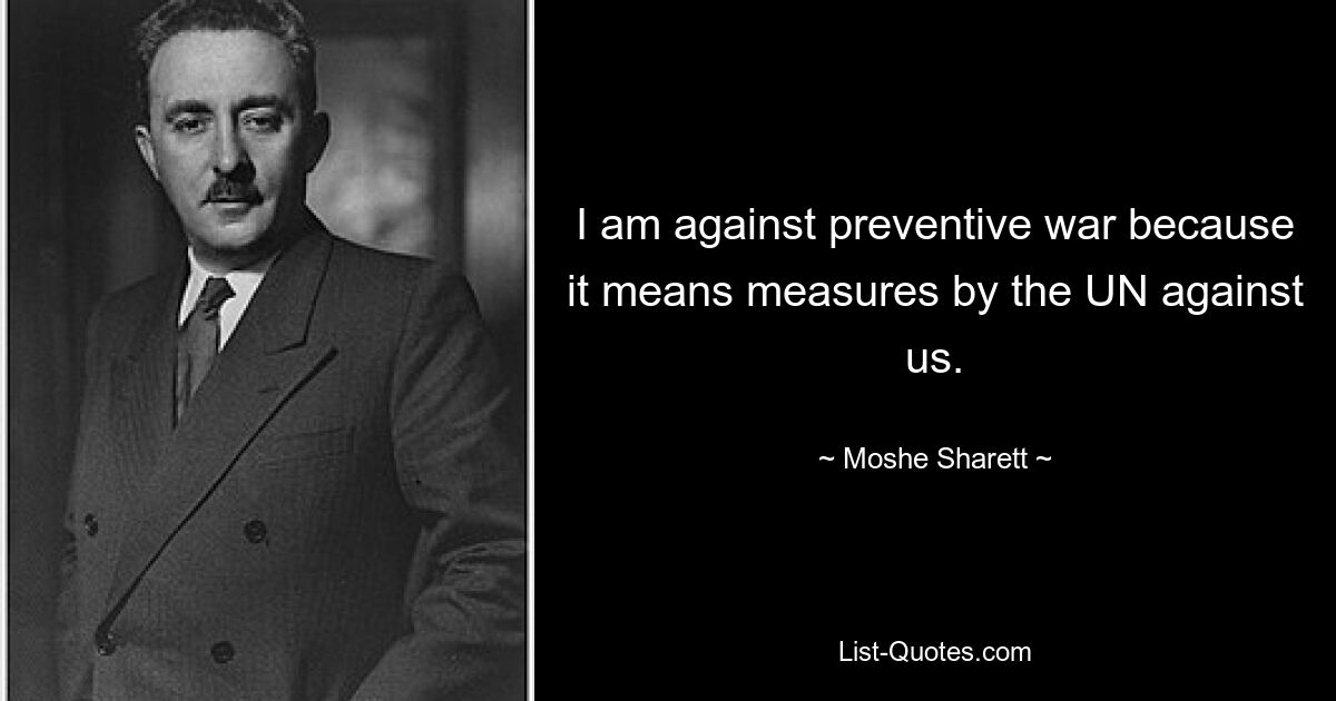 I am against preventive war because it means measures by the UN against us. — © Moshe Sharett