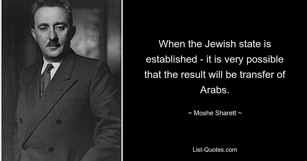 When the Jewish state is established - it is very possible that the result will be transfer of Arabs. — © Moshe Sharett