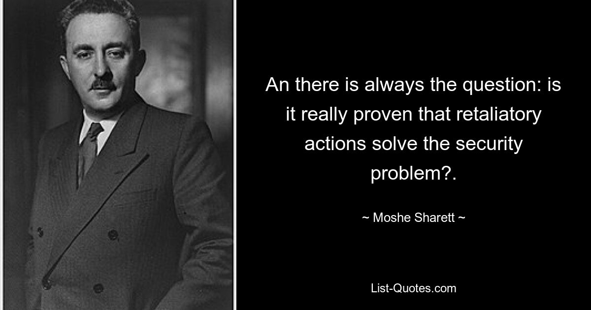 An there is always the question: is it really proven that retaliatory actions solve the security problem?. — © Moshe Sharett