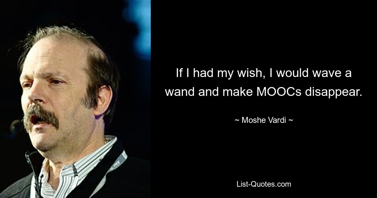 If I had my wish, I would wave a wand and make MOOCs disappear. — © Moshe Vardi