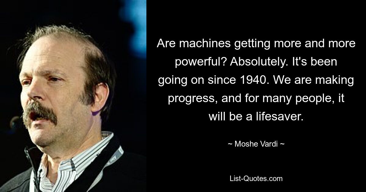 Are machines getting more and more powerful? Absolutely. It's been going on since 1940. We are making progress, and for many people, it will be a lifesaver. — © Moshe Vardi