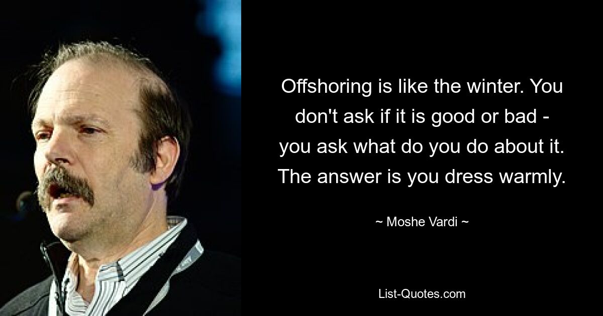 Offshoring is like the winter. You don't ask if it is good or bad - you ask what do you do about it. The answer is you dress warmly. — © Moshe Vardi