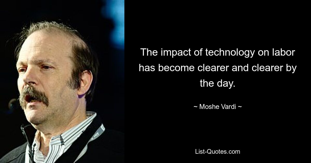 The impact of technology on labor has become clearer and clearer by the day. — © Moshe Vardi