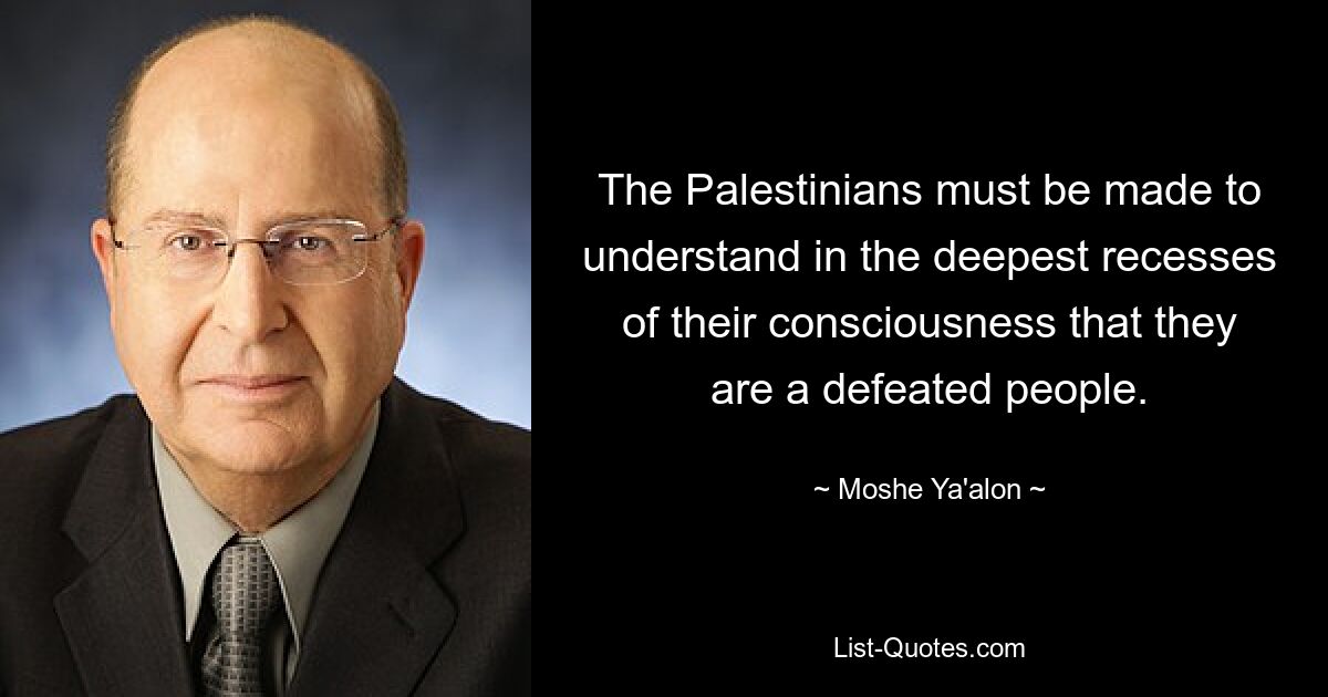 The Palestinians must be made to understand in the deepest recesses of their consciousness that they are a defeated people. — © Moshe Ya'alon