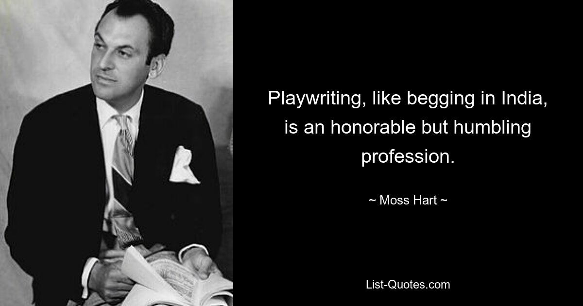 Playwriting, like begging in India, is an honorable but humbling profession. — © Moss Hart