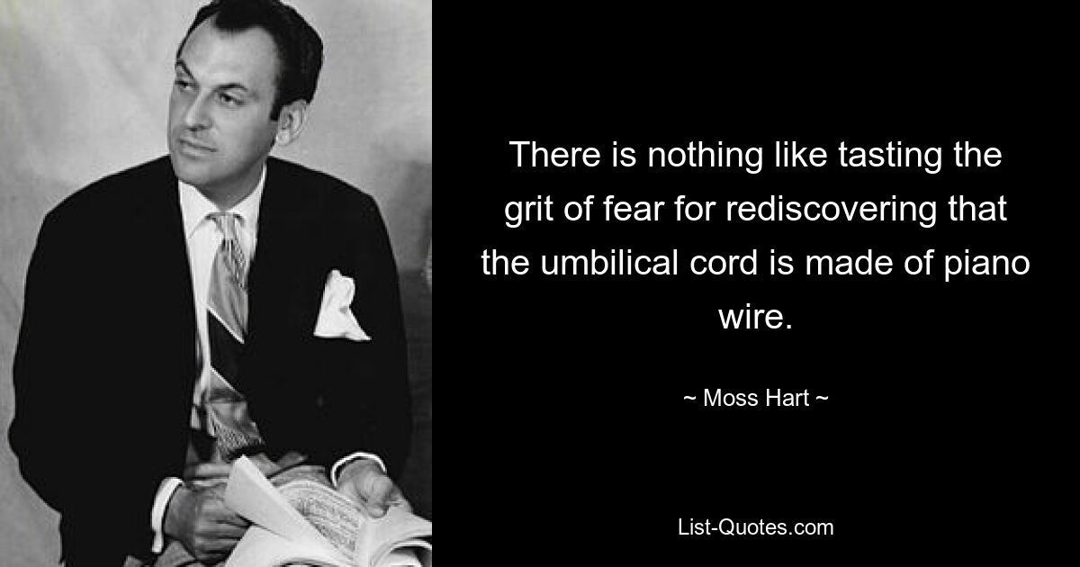 There is nothing like tasting the grit of fear for rediscovering that the umbilical cord is made of piano wire. — © Moss Hart