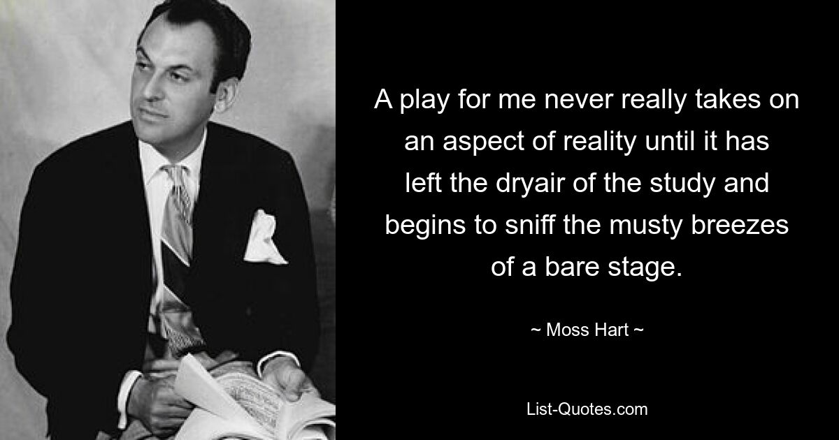 A play for me never really takes on an aspect of reality until it has left the dryair of the study and begins to sniff the musty breezes of a bare stage. — © Moss Hart