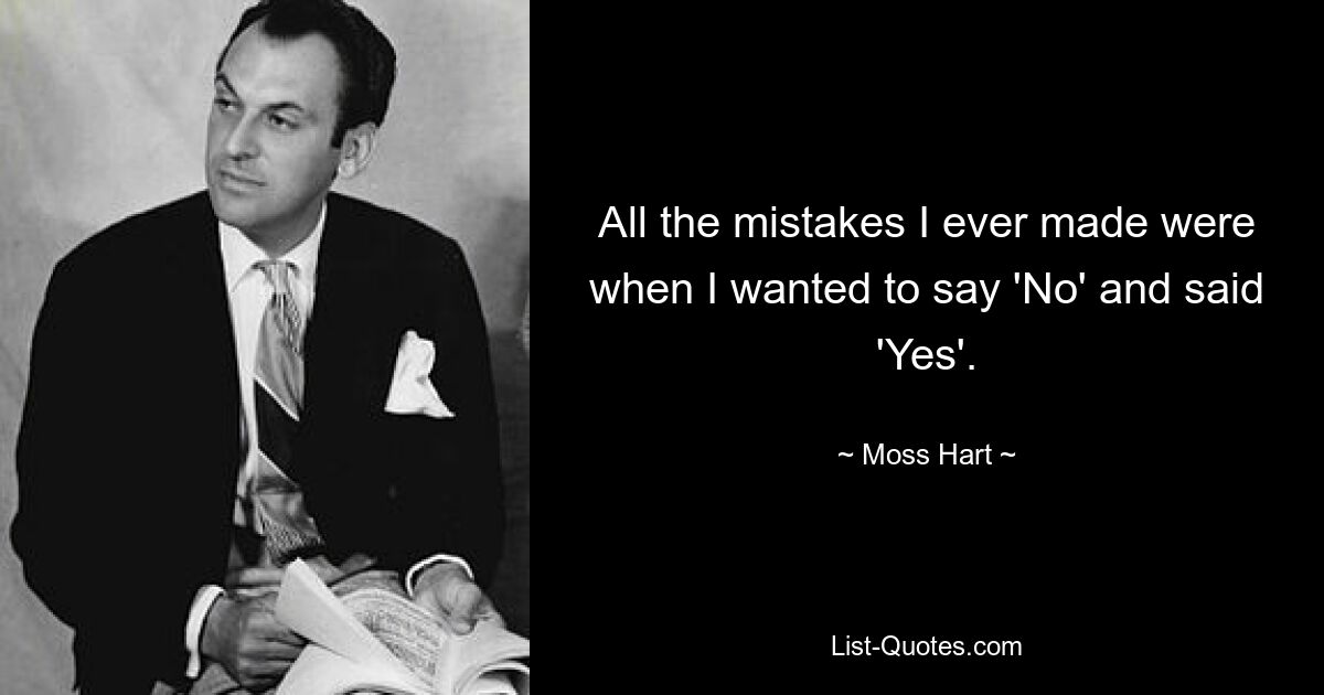 All the mistakes I ever made were when I wanted to say 'No' and said 'Yes'. — © Moss Hart