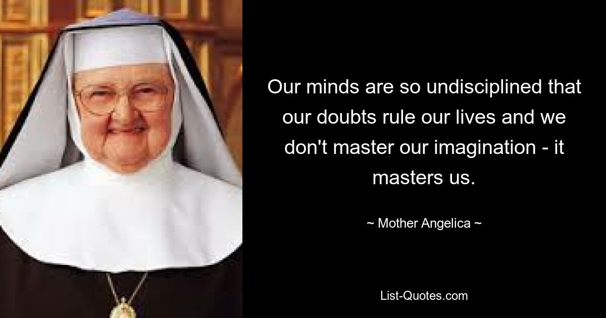 Our minds are so undisciplined that our doubts rule our lives and we don't master our imagination - it masters us. — © Mother Angelica