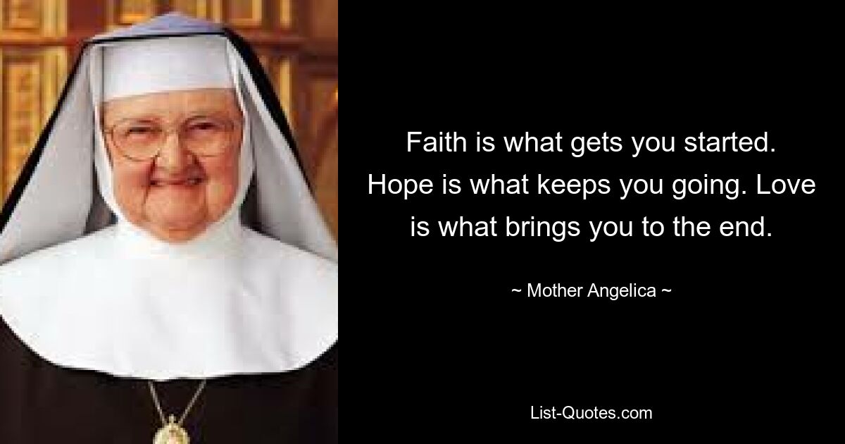 Faith is what gets you started. Hope is what keeps you going. Love is what brings you to the end. — © Mother Angelica