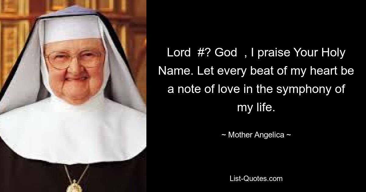 Lord  #? God  , I praise Your Holy Name. Let every beat of my heart be a note of love in the symphony of my life. — © Mother Angelica