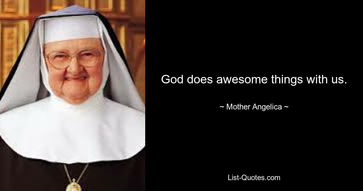 God does awesome things with us. — © Mother Angelica