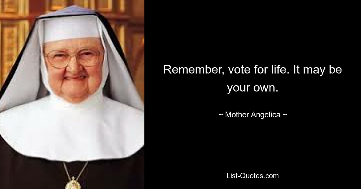 Remember, vote for life. It may be your own. — © Mother Angelica