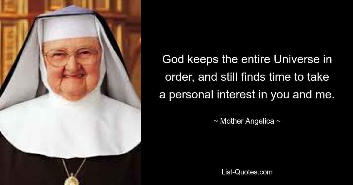 God keeps the entire Universe in order, and still finds time to take a personal interest in you and me. — © Mother Angelica