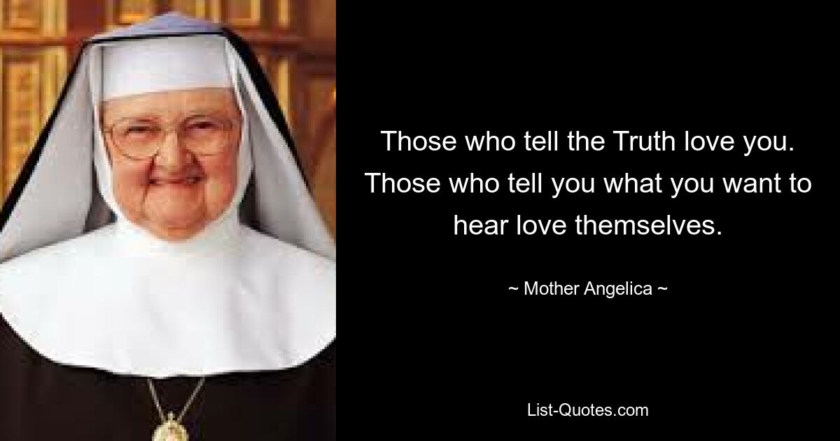 Those who tell the Truth love you. Those who tell you what you want to hear love themselves. — © Mother Angelica