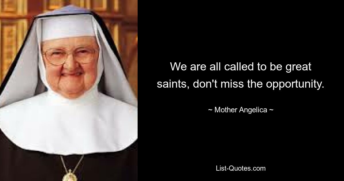 We are all called to be great saints, don't miss the opportunity. — © Mother Angelica