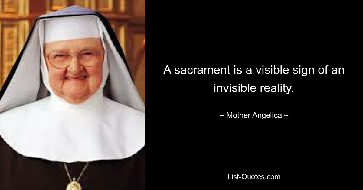 A sacrament is a visible sign of an invisible reality. — © Mother Angelica