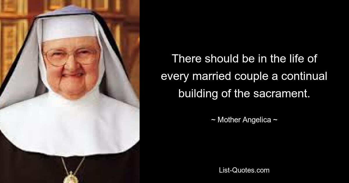 There should be in the life of every married couple a continual building of the sacrament. — © Mother Angelica