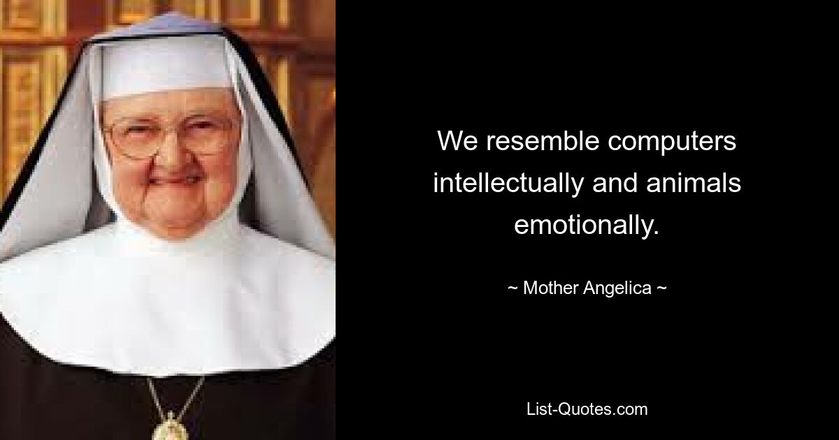 We resemble computers intellectually and animals emotionally. — © Mother Angelica