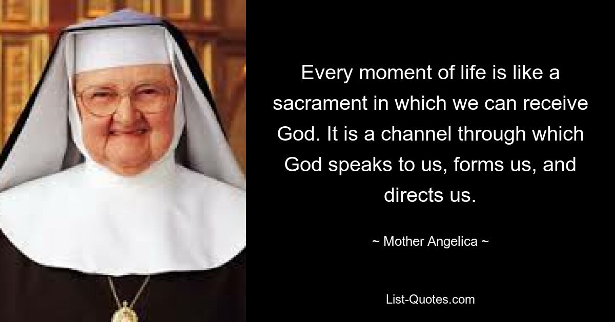 Every moment of life is like a sacrament in which we can receive God. It is a channel through which God speaks to us, forms us, and directs us. — © Mother Angelica