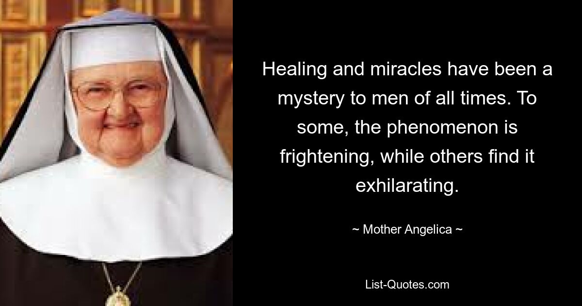 Healing and miracles have been a mystery to men of all times. To some, the phenomenon is frightening, while others find it exhilarating. — © Mother Angelica