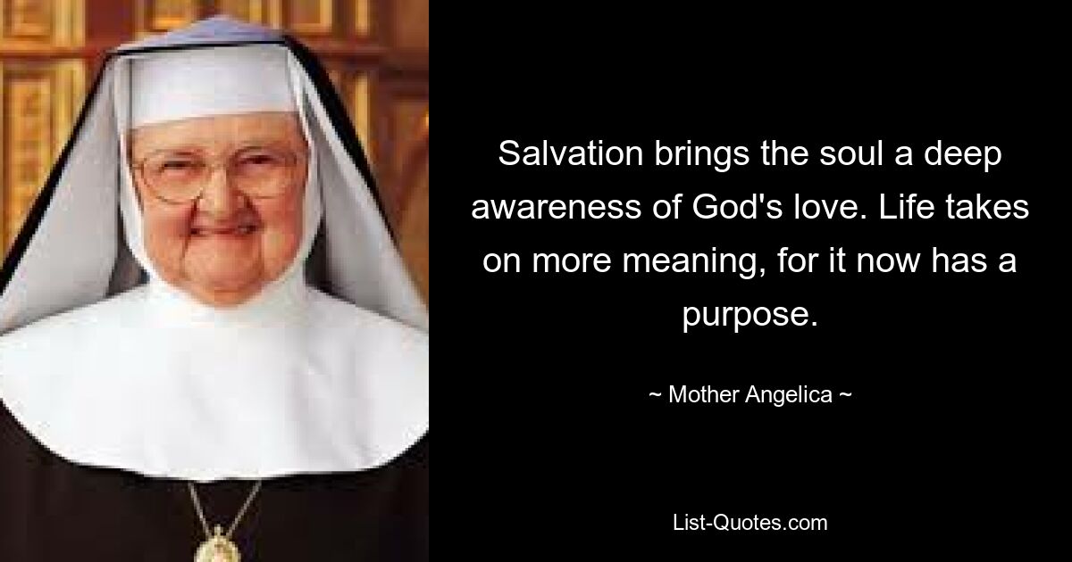 Salvation brings the soul a deep awareness of God's love. Life takes on more meaning, for it now has a purpose. — © Mother Angelica