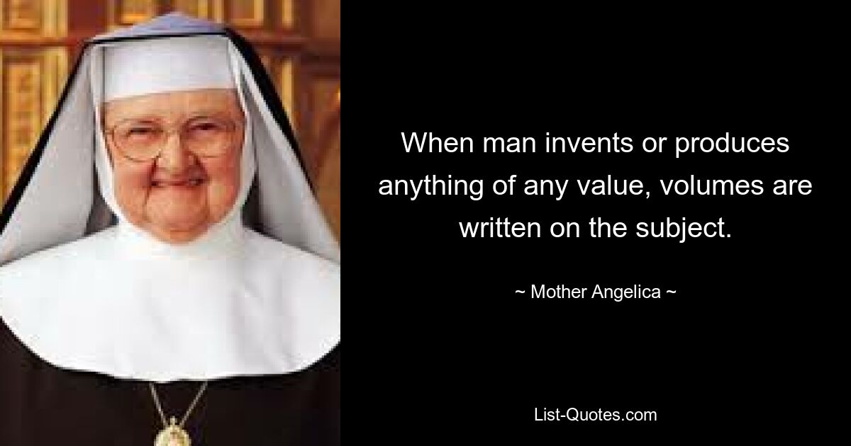 When man invents or produces anything of any value, volumes are written on the subject. — © Mother Angelica