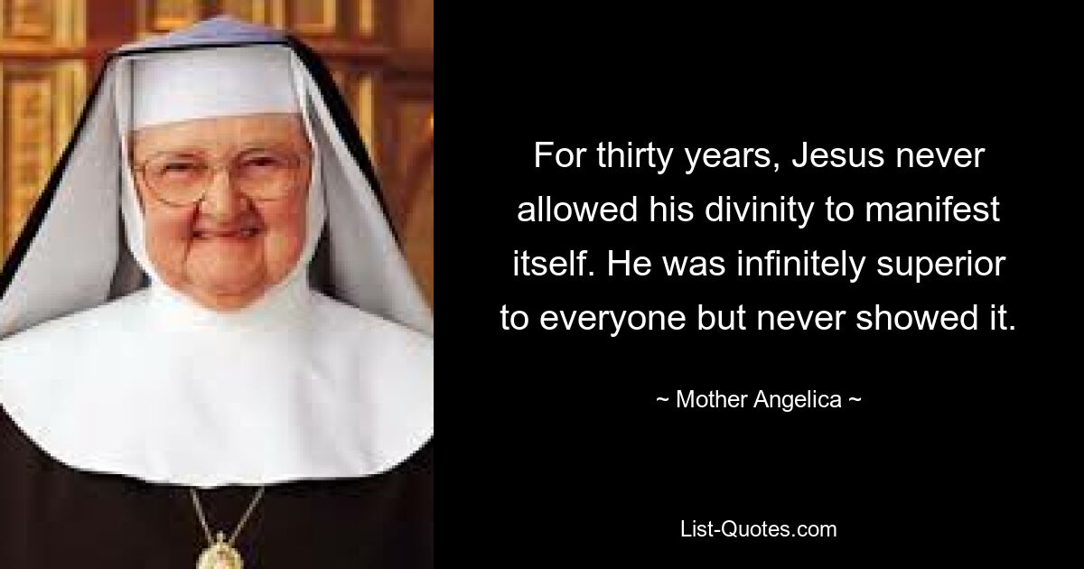 For thirty years, Jesus never allowed his divinity to manifest itself. He was infinitely superior to everyone but never showed it. — © Mother Angelica