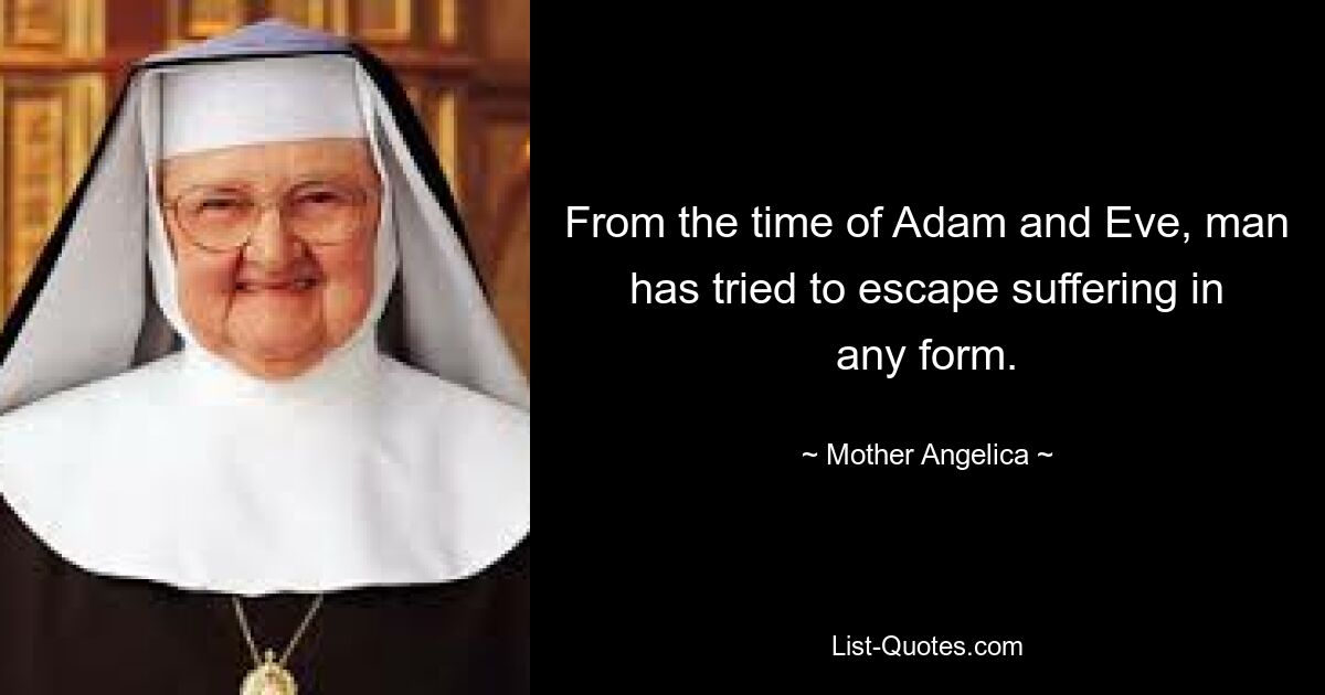 From the time of Adam and Eve, man has tried to escape suffering in any form. — © Mother Angelica