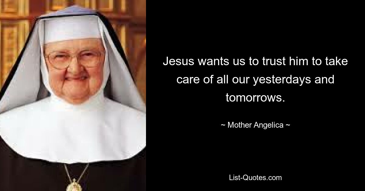 Jesus wants us to trust him to take care of all our yesterdays and tomorrows. — © Mother Angelica